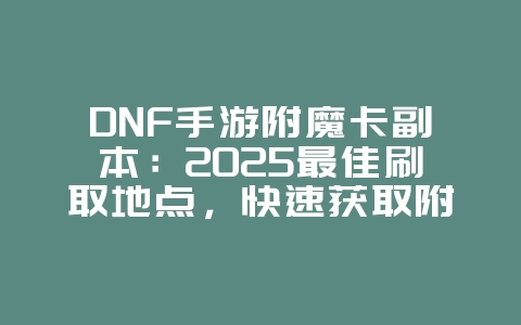 DNF手游附魔卡副本：2025最佳刷取地点，快速获取附魔卡！_游戏攻略_36397绿色下载网