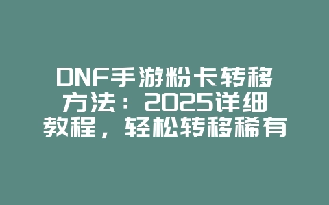 DNF手游粉卡转移方法：2025详细教程，轻松转移稀有卡片！_游戏攻略_36397绿色下载网