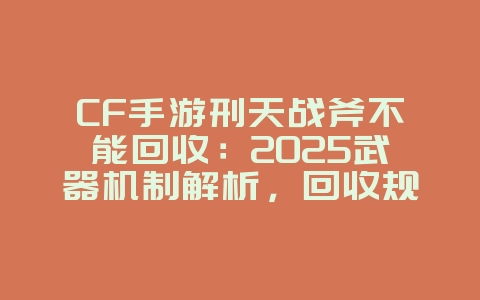 CF手游刑天战斧不能回收：2025武器机制解析，回收规则详解！_游戏资讯_36397绿色下载网