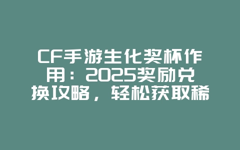 CF手游生化奖杯作用：2025奖励兑换攻略，轻松获取稀有道具！_游戏攻略_36397绿色下载网