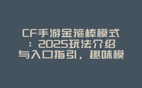 CF手游金箍棒模式：2025玩法介绍与入口指引，趣味模式等你玩！_游戏攻略_36397绿色下载网