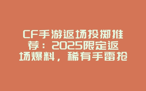 CF手游返场投掷推荐：2025限定返场爆料，稀有手雷抢先看！