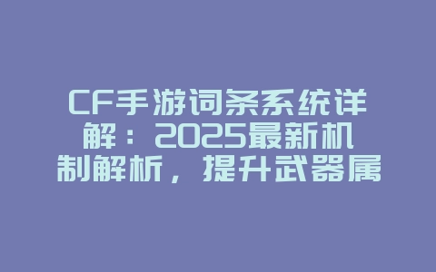 CF手游词条系统详解:2025最新机制解析,提升武器属性!_游戏攻略_36397绿色下载网 CF手游词条系统详解:2025最新机制解析,提升武器属性!_游戏攻略_36397绿色下载网