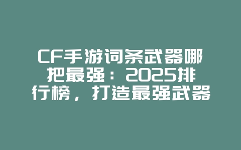 CF手游词条武器哪把最强：2025排行榜，打造最强武器！_游戏攻略_36397绿色下载网