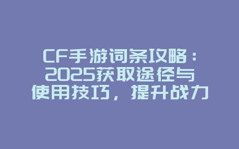 CF手游词条攻略:2025获取途径与使用技巧,提升战力!_游戏攻略_36397绿色下载网 CF手游词条攻略:2025获取途径与使用技巧,提升战力!_游戏攻略_36397绿色下载网