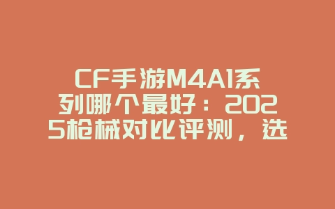 CF手游M4A1系列哪个最好:2025枪械对比评测,选择最适合你的步枪!_游戏攻略_36397绿色下载网 CF手游M4A1系列哪个最好:2025枪械对比评测,选择最适合你的步枪!_游戏攻略_36397绿色下载网