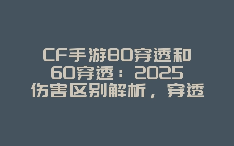 CF手游80穿透和60穿透:2025伤害区别解析,穿透属性详解!_游戏攻略_36397绿色下载网 CF手游80穿透和60穿透:2025伤害区别解析,穿透属性详解!_游戏攻略_36397绿色下载网