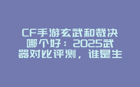 CF手游玄武和裁决哪个好：2025武器对比评测，谁是生化模式最强神器？_游戏攻略_36397绿色下载网