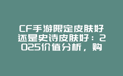 CF手游限定皮肤好还是史诗皮肤好：2025价值分析，购买指南！_游戏资讯_36397绿色下载网