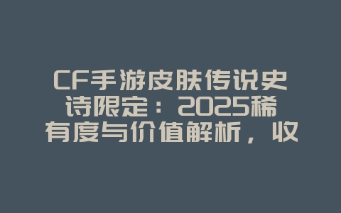 CF手游皮肤传说史诗限定:2025稀有度与价值解析,收藏指南!_游戏资讯_36397绿色下载网 CF手游皮肤传说史诗限定:2025稀有度与价值解析,收藏指南!_游戏资讯_36397绿色下载网