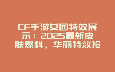CF手游女团特效展示：2025最新皮肤爆料，华丽特效抢先看！_新游动态_36397绿色下载网