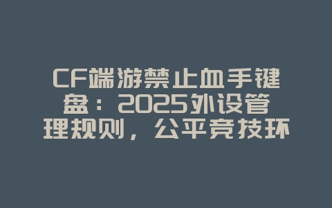 CF端游禁止血手键盘:2025外设管理规则,公平竞技环境!_游戏资讯_36397绿色下载网 CF端游禁止血手键盘:2025外设管理规则,公平竞技环境!_游戏资讯_36397绿色下载网