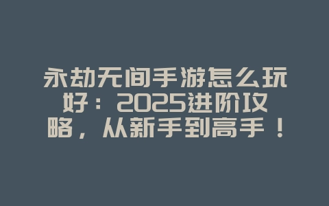 永劫无间手游怎么玩好:2025进阶攻略,从新手到高手!_游戏攻略_36397绿色下载网 永劫无间手游怎么玩好:2025进阶攻略,从新手到高手!_游戏攻略_36397绿色下载网