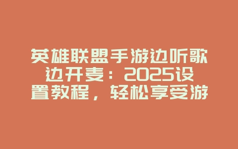 英雄联盟手游边听歌边开麦：2025设置教程，轻松享受游戏与音乐！_游戏攻略_36397绿色下载网