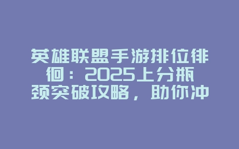 英雄联盟手游排位徘徊：2025上分瓶颈突破攻略，助你冲上更高段位！_游戏攻略_36397绿色下载网