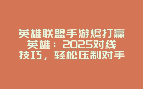 英雄联盟手游烬打赢英雄：2025对线技巧，轻松压制对手！_游戏攻略_36397绿色下载网