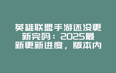 英雄联盟手游还没更新完吗：2025最新更新进度，版本内容抢先看！_游戏资讯_36397绿色下载网