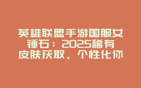 英雄联盟手游国服女锤石:2025稀有皮肤获取,个性化你的英雄!_游戏攻略_36397绿色下载网 英雄联盟手游国服女锤石:2025稀有皮肤获取,个性化你的英雄!_游戏攻略_36397绿色下载网