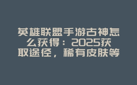 英雄联盟手游古神怎么获得:2025获取途径,稀有皮肤等你拿!_游戏攻略_36397绿色下载网 英雄联盟手游古神怎么获得:2025获取途径,稀有皮肤等你拿!_游戏攻略_36397绿色下载网
