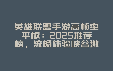 英雄联盟手游高帧率平板:2025推荐榜,流畅体验峡谷激战!_游戏攻略_36397绿色下载网 英雄联盟手游高帧率平板:2025推荐榜,流畅体验峡谷激战!_游戏攻略_36397绿色下载网