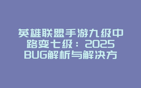 英雄联盟手游九级中路变七级:2025BUG解析与解决方法,告别等级差距!_游戏攻略_36397绿色下载网 英雄联盟手游九级中路变七级:2025BUG解析与解决方法,告别等级差距!_游戏攻略_36397绿色下载网