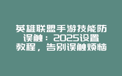 英雄联盟手游技能防误触：2025设置教程，告别误触烦恼！_游戏攻略_36397绿色下载网