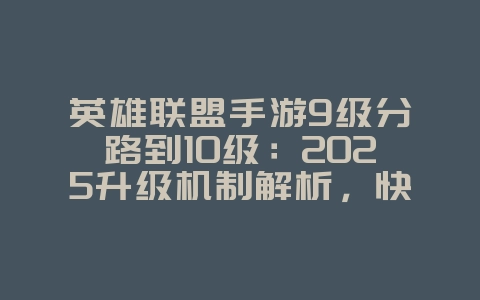 英雄联盟手游9级分路到10级：2025升级机制解析，快速提升等级！_游戏攻略_36397绿色下载网