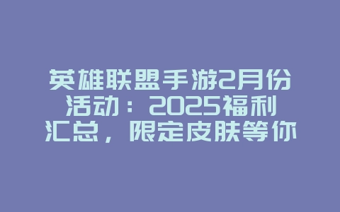 英雄联盟手游2月份活动：2025福利汇总，限定皮肤等你拿！_游戏资讯_36397绿色下载网