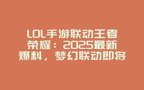 LOL手游联动王者荣耀:2025最新爆料,梦幻联动即将开启!_新游动态_36397绿色下载网 LOL手游联动王者荣耀:2025最新爆料,梦幻联动即将开启!_新游动态_36397绿色下载网
