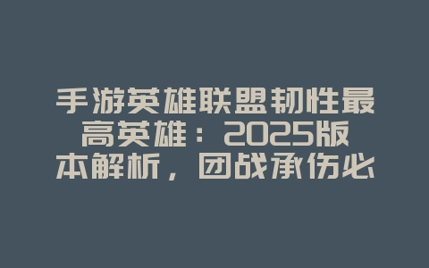 手游英雄联盟韧性最高英雄：2025版本解析，团战承伤必备！_游戏攻略_36397绿色下载网