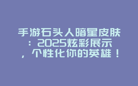 手游石头人暗星皮肤：2025炫彩展示，个性化你的英雄！_游戏资讯_36397绿色下载网