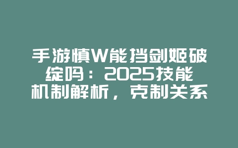 手游慎W能挡剑姬破绽吗：2025技能机制解析，克制关系详解！_游戏攻略_36397绿色下载网