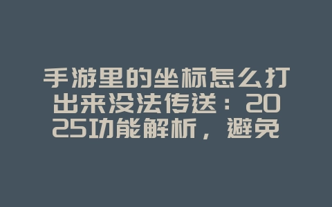 手游里的坐标怎么打出来没法传送：2025功能解析，避免操作失误！_游戏攻略_36397绿色下载网