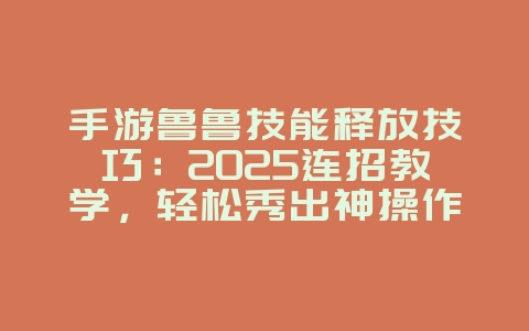 手游鲁鲁技能释放技巧：2025连招教学，轻松秀出神操作！_游戏攻略_36397绿色下载网