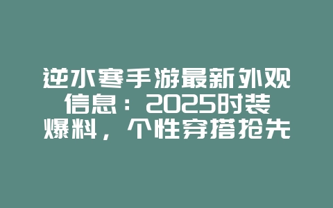 逆水寒手游最新外观信息：2025时装爆料，个性穿搭抢先看！_新游动态_36397绿色下载网