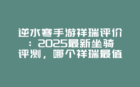 逆水寒手游祥瑞评价：2025最新坐骑评测，哪个祥瑞最值得拥有？_游戏资讯_36397绿色下载网