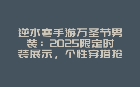 逆水寒手游万圣节男装：2025限定时装展示，个性穿搭抢先看！