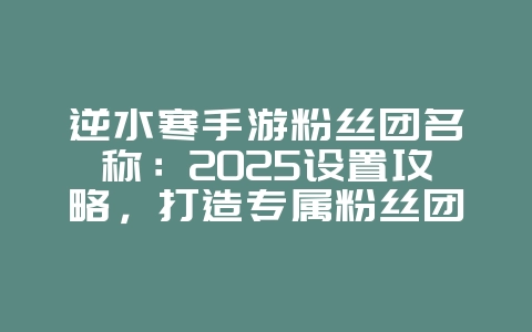 逆水寒手游粉丝团名称:2025设置攻略,打造专属粉丝团!_游戏攻略_36397绿色下载网 逆水寒手游粉丝团名称:2025设置攻略,打造专属粉丝团!_游戏攻略_36397绿色下载网
