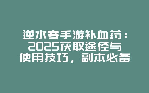 逆水寒手游补血药：2025获取途径与使用技巧，副本必备！_游戏攻略_36397绿色下载网
