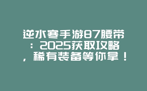 逆水寒手游87腰带:2025获取攻略,稀有装备等你拿!_游戏攻略_36397绿色下载网 逆水寒手游87腰带:2025获取攻略,稀有装备等你拿!_游戏攻略_36397绿色下载网