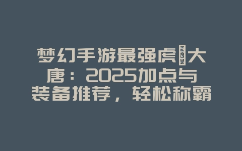 梦幻手游最强虎贲大唐:2025加点与装备推荐,轻松称霸PK!_游戏攻略_36397绿色下载网 梦幻手游最强虎贲大唐:2025加点与装备推荐,轻松称霸PK!_游戏攻略_36397绿色下载网