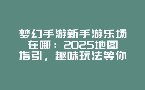 梦幻手游新手游乐场在哪：2025地图指引，趣味玩法等你体验！_游戏攻略_36397绿色下载网