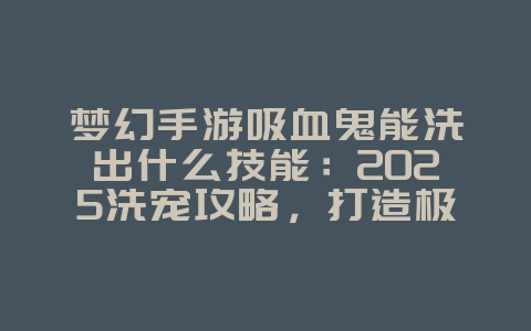 梦幻手游吸血鬼能洗出什么技能：2025洗宠攻略，打造极品吸血鬼！_游戏攻略_36397绿色下载网