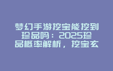 梦幻手游挖宝能挖到珍品吗：2025珍品概率解析，挖宝玄学揭秘！_游戏攻略_36397绿色下载网