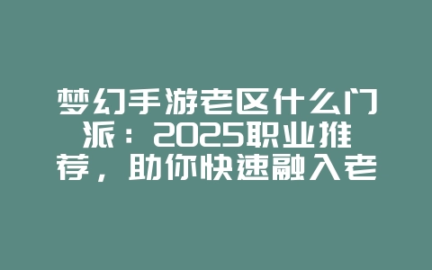 梦幻手游老区什么门派:2025职业推荐,助你快速融入老区!_游戏攻略_36397绿色下载网 梦幻手游老区什么门派:2025职业推荐,助你快速融入老区!_游戏攻略_36397绿色下载网