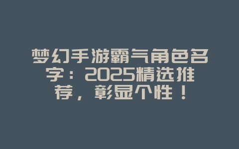 梦幻手游霸气角色名字:2025精选推荐,彰显个性!_游戏攻略_36397绿色下载网 梦幻手游霸气角色名字:2025精选推荐,彰显个性!_游戏攻略_36397绿色下载网
