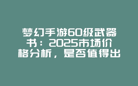 梦幻手游60级武器书:2025市场价格分析,是否值得出售?_游戏资讯_36397绿色下载网 梦幻手游60级武器书:2025市场价格分析,是否值得出售?_游戏资讯_36397绿色下载网
