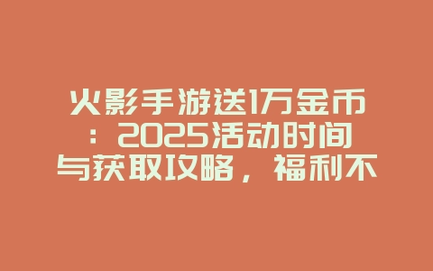 火影手游送1万金币：2025活动时间与获取攻略，福利不容错过！_游戏资讯_36397绿色下载网