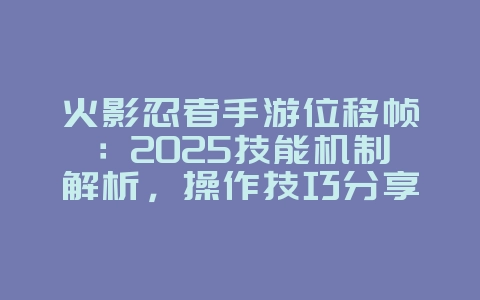火影忍者手游位移帧:2025技能机制解析,操作技巧分享!_游戏攻略_36397绿色下载网 火影忍者手游位移帧:2025技能机制解析,操作技巧分享!_游戏攻略_36397绿色下载网