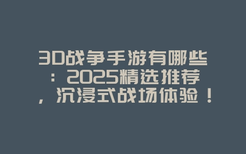 3D战争手游有哪些：2025精选推荐，沉浸式战场体验！